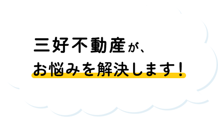 三好不動産がお悩みを解決します！