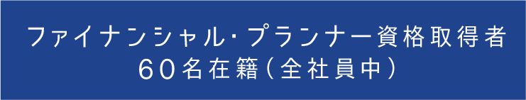 ファイナンシャル・プランナー資格取得者６０名在籍（全社員中）